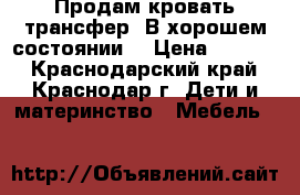 Продам кровать трансфер. В хорошем состоянии. › Цена ­ 5 000 - Краснодарский край, Краснодар г. Дети и материнство » Мебель   